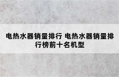 电热水器销量排行 电热水器销量排行榜前十名机型